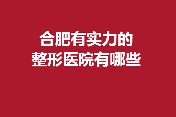 合肥有实力的整形医院有哪些？口碑强院已就位