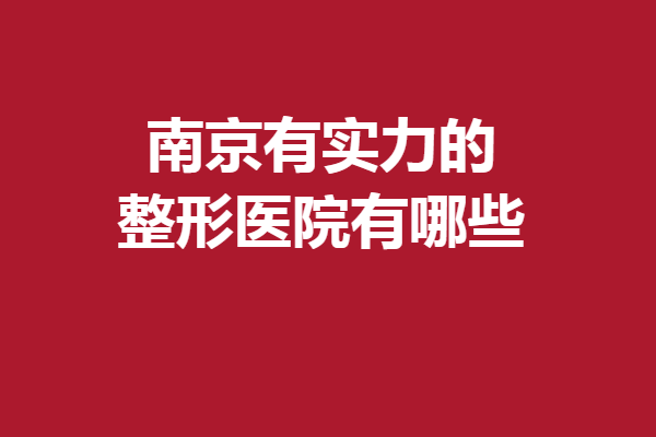 南京有实力的整形医院有哪些?优势特色、口碑全方位展现！