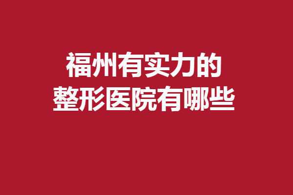 福州有实力的整形医院有哪些？一起看看好评医院吧