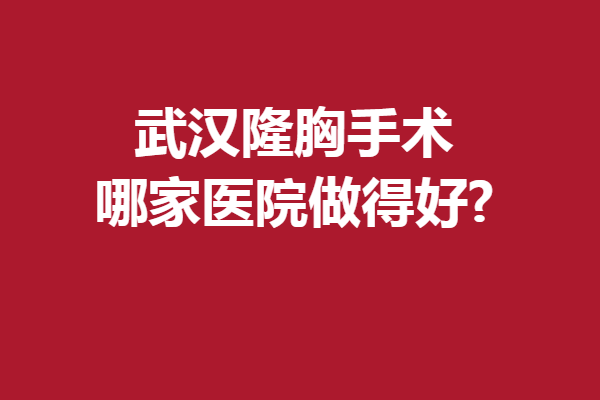 武汉隆胸手术哪家医院做得好?5家强院惊喜亮相