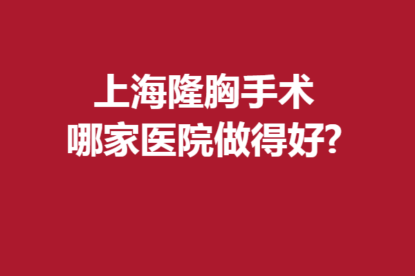 上海隆胸手术哪家医院做得好?薇琳、时光等激烈角逐