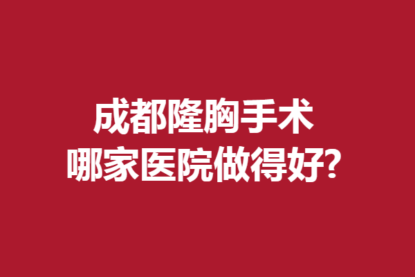 成都隆胸手术哪家医院做得好?一大波实力口碑医院来袭！