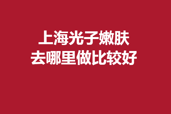 上海光子嫩肤去哪里做比较好？整友强烈安利这5家