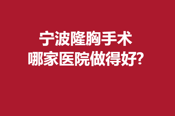 宁波隆胸手术哪家医院做得好?5家热门强院准备就绪