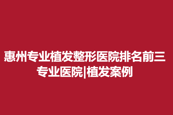 惠州专业植发整形医院排名前三，专业医院|植发案例