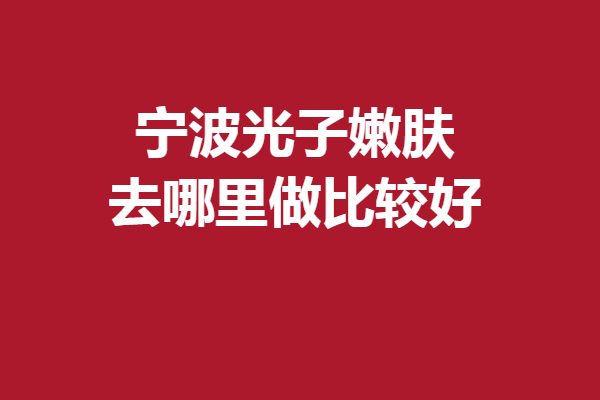 宁波光子嫩肤去哪里做比较好？专业优质强院等你来pick!