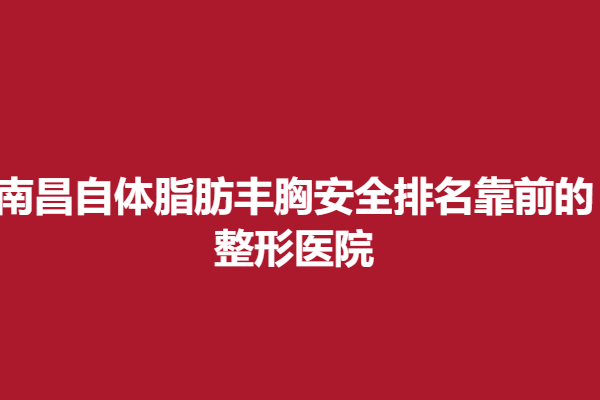 南昌自体脂肪丰胸安全排名靠前的整形医院，整形案例|医院分享