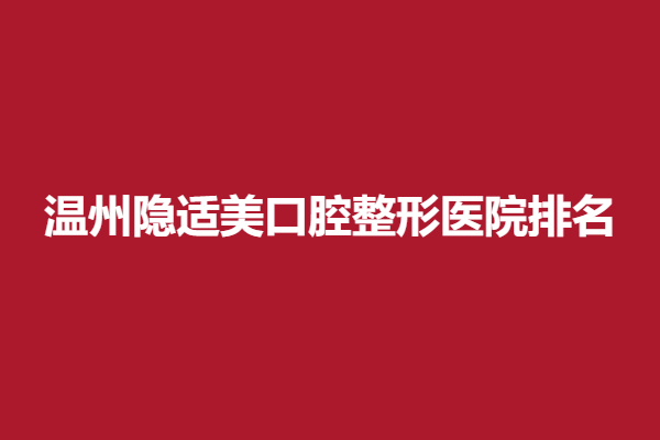 温州隐适美口腔整形医院排名，附牙齿矫正案例