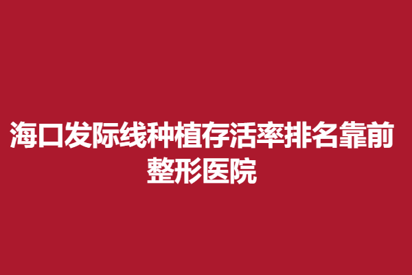 海口发际线种植排名靠前整形医院有哪些？医院详情一览