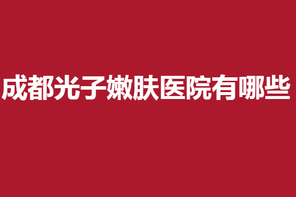 成都光子嫩肤医院有哪些？谁能拒绝这几家口碑医院
