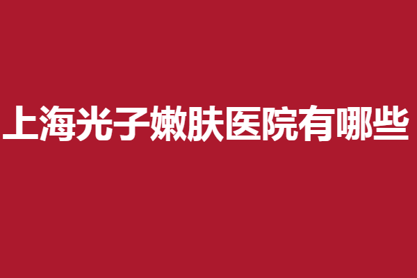 上海光子嫩肤医院有哪些？联合丽格、伊莱美等直接冲
