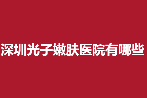 深圳光子嫩肤医院有哪些？非凡、美莱等接连上榜