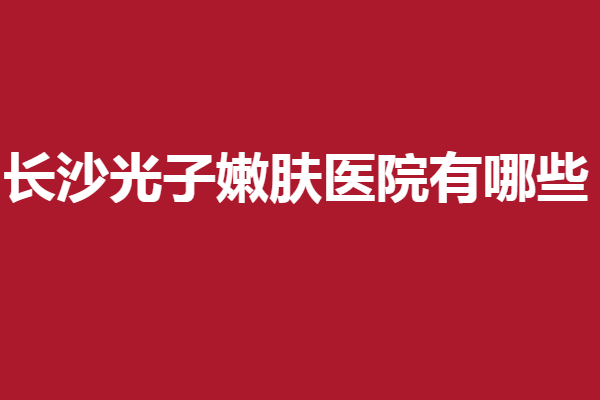 长沙光子嫩肤医院有哪些？丽都、贝美等实力医院快来认识