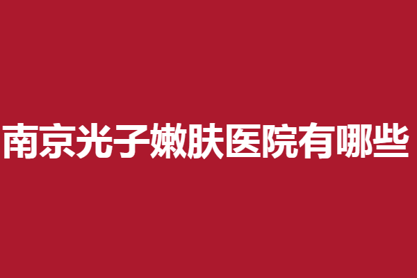 南京光子嫩肤医院有哪些？华韩奇致、苏王等热门医院速来收藏