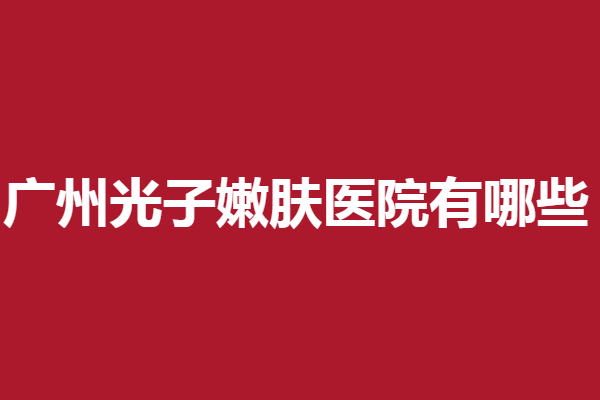 广州光子嫩肤医院有哪些？优质医院资料任你选择