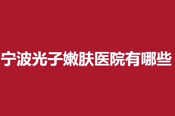 宁波光子嫩肤医院有哪些？总有适合你的口碑医院