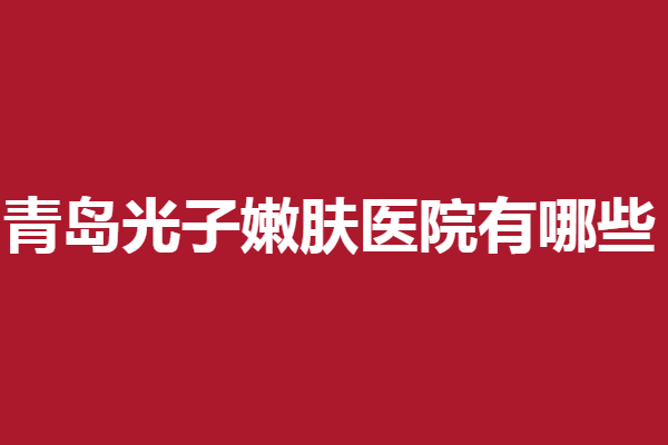 青岛光子嫩肤医院有哪些？博士、集美等强院一网打尽！