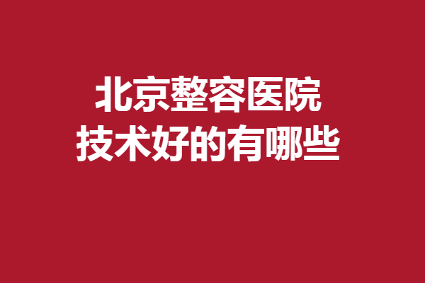 北京整容医院技术好的有哪些？华韩、润美玉之光等优质可靠