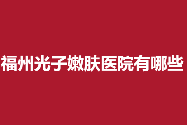 福州光子嫩肤医院有哪些？这5家实力医院不看一下吗