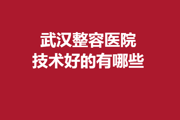 武汉整容医院技术好的有哪些？五洲、美莱、亚韩凭实力入选