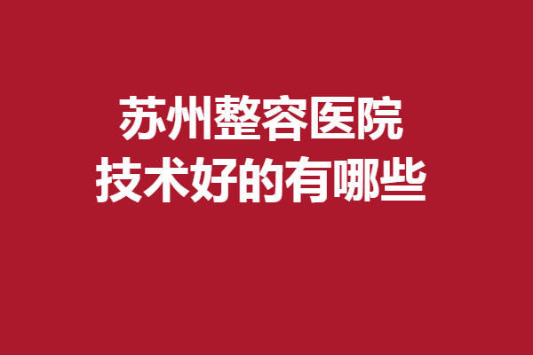 苏州整容医院技术好的有哪些？测评5家热门机构