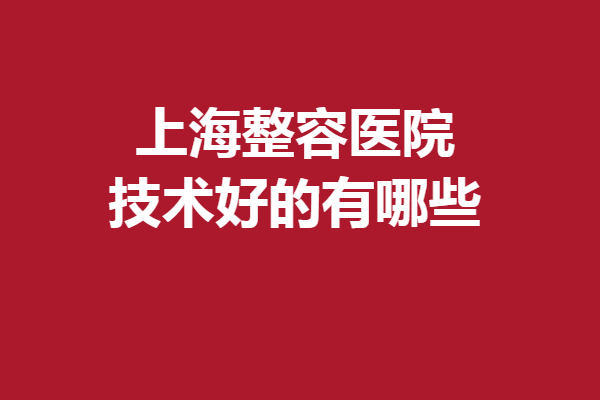 上海整容医院技术好的有哪些？华美、时光等详细介绍附上