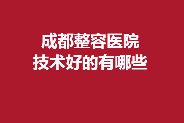 成都整容医院技术好的有哪些？军大、米兰柏羽等口碑揭晓