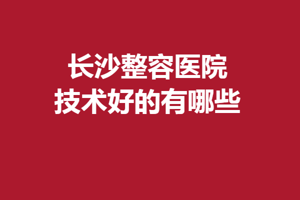 长沙整容医院技术好的有哪些？这5家评价超高