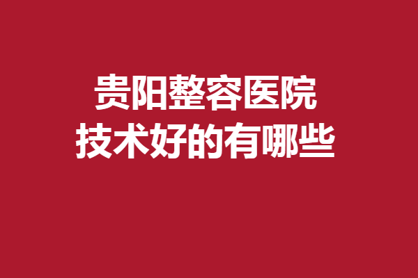 贵阳整容医院技术好的有哪些？利美康、美贝尔等谁更厉害？