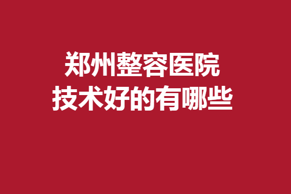 郑州整容医院技术好的有哪些？汇星、天后等好评满满