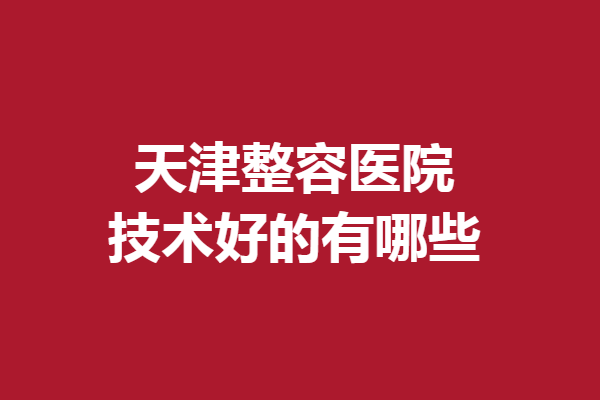 天津整容医院技术好的有哪些？伊美尔、联合丽格第三医院等强力推荐