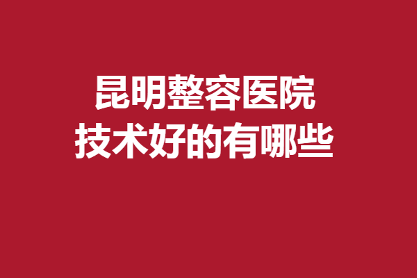 昆明整容医院技术好的有哪些？5家优势擅长汇总