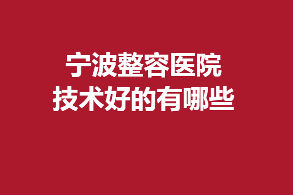 宁波整容医院技术好的有哪些？这5家口碑好收费透明