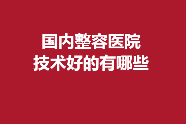 国内整容医院技术好的有哪些？上海\重庆\杭州等强院如林