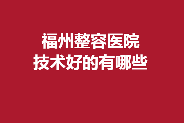 福州整容医院技术好的有哪些？以下5家好评度高