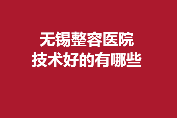 无锡整容医院技术好的有哪些？超全医美指南