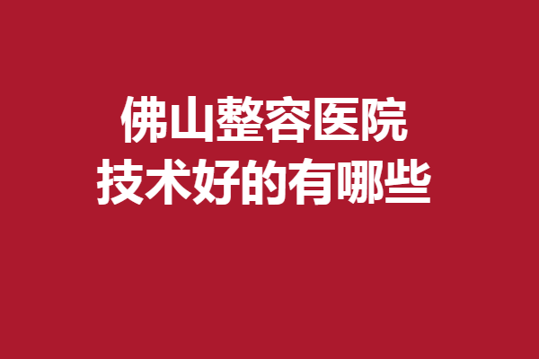 佛山整容医院技术好的有哪些？曙光金子、美莱等公认评价好