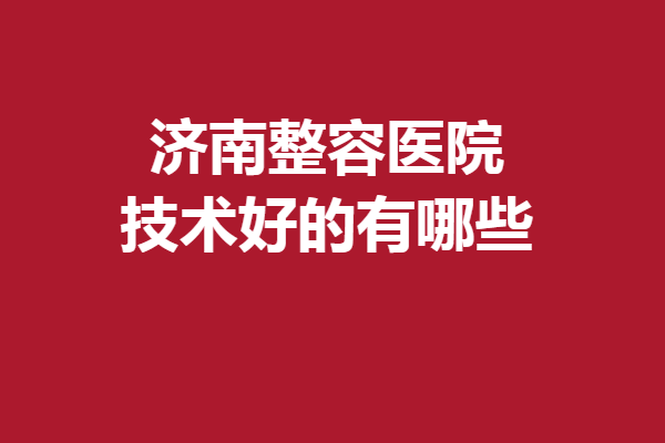 济南整容医院技术好的有哪些？伊美尔、诺德等关注度高