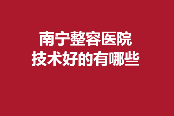 南宁整容医院技术好的有哪些？5家口碑医院实力对比选择