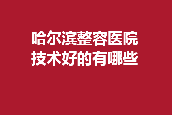 哈尔滨整容医院技术好的有哪些?雅美\科美等技术优势比拼