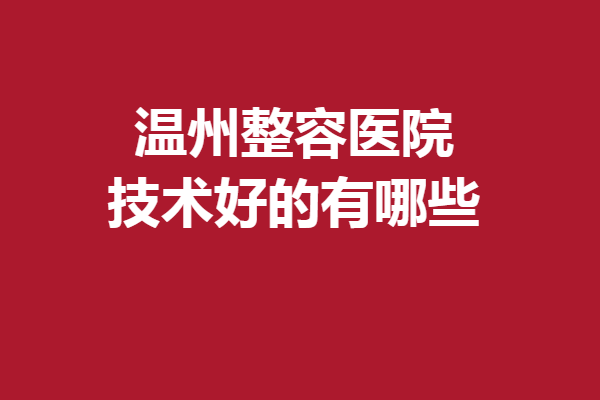 温州整容医院技术好的有哪些？实力医院合集发布