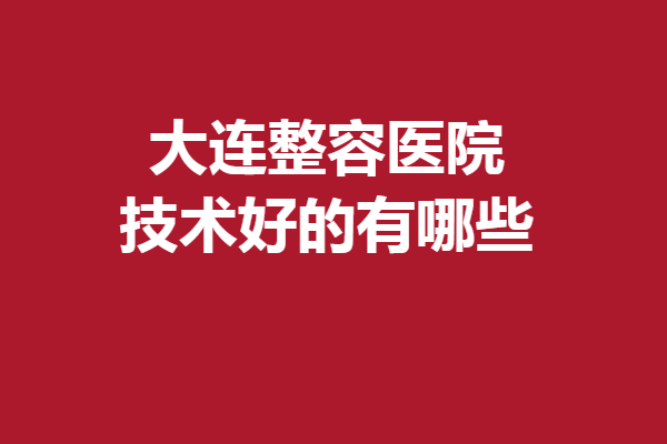 大连整容医院技术好的有哪些？美天、瑞和等人气出圈