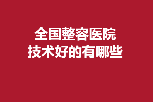 全国整容医院技术好的有哪些？成都\西安\上海等优质好院力荐