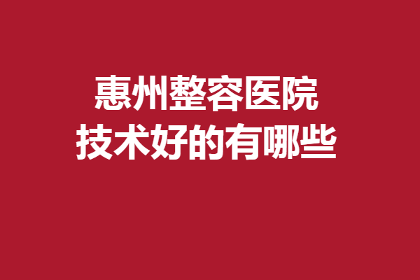 惠州整容医院技术好的有哪些？以下5家实力技术强