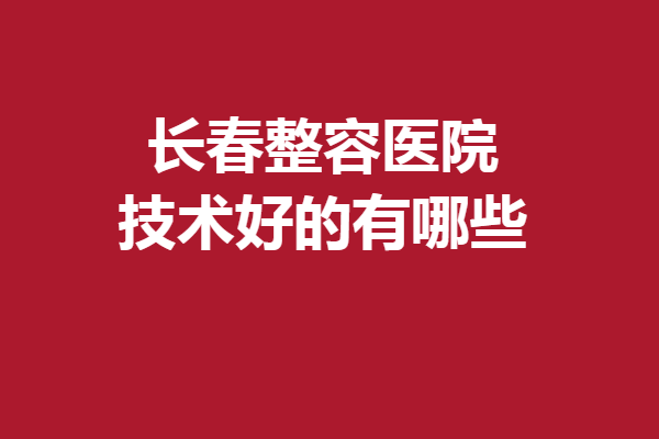 长春整容医院技术好的有哪些？西之米、中妍等激烈比拼