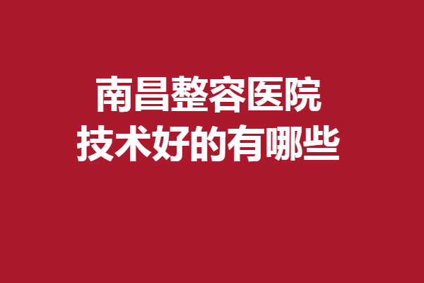 南昌整容医院技术好的有哪些？艾莱芙、佳美放心选~