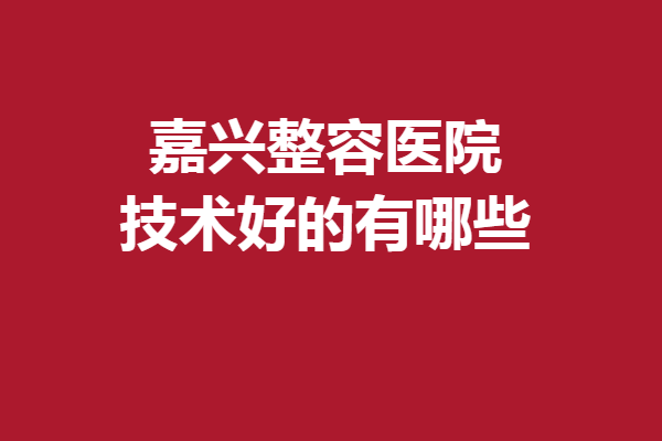 嘉兴整容医院技术好的有哪些？艺星、曙光等不容错过