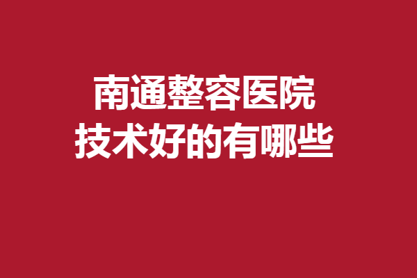 南通整容医院技术好的有哪些？俪人连天美、康美等领衔三强