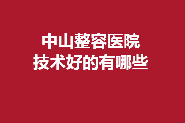 中山整容医院技术好的有哪些？曙光、禾佳等医生实力突出