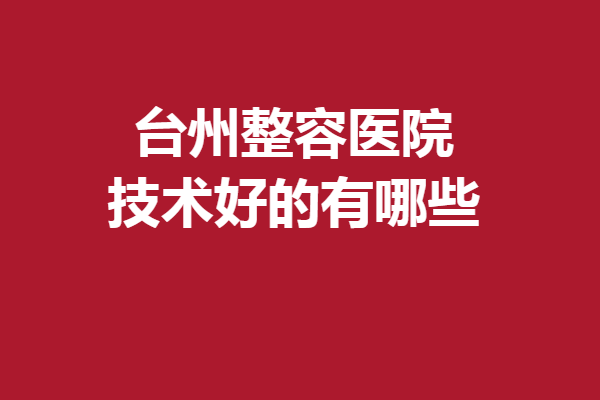 台州整容医院技术好的有哪些？多家优质医院争相上榜